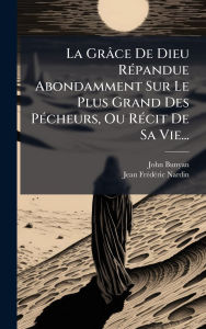 Title: La Grï¿½ce De Dieu Rï¿½(c)pandue Abondamment Sur Le Plus Grand Des Pï¿½(c)cheurs, Ou Rï¿½(c)cit De Sa Vie..., Author: John Bunyan