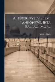 Title: A Hï¿½(c)ber Nyelv Elemi Tankï¿½nyve, Irta Ballagi Mï¿½3r..., Author: Mï3ricz Bloch