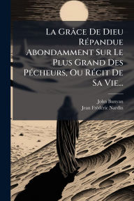 Title: La Grï¿½ce De Dieu Rï¿½(c)pandue Abondamment Sur Le Plus Grand Des Pï¿½(c)cheurs, Ou Rï¿½(c)cit De Sa Vie..., Author: John Bunyan