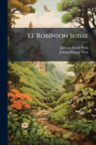 Title: Le Robinson Suisse, Author: Johann David Wyss