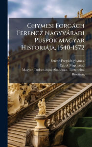 Title: Ghymesi Forgï¿½ch Ferencz Nagyvï¿½radi Pï¿½1/4spï¿½k Magyar Historiï¿½ja, 1540-1572, Author: Ferenc Forgïch (Ghymesi