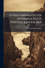 Title: O Descobrimento Da Australia Pelos Portuguezes Em 1601, Author: Richard Henry Major