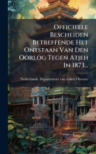 Title: Officieele Bescheiden Betreffende Het Ontstaan Van Den Oorlog Tegen Atjeh In 1873..., Author: Netherlands Departement Van Zaken Ov