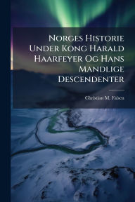 Title: Norges Historie Under Kong Harald Haarfeyer Og Hans Mandlige Descendenter, Author: Christian M Falsen