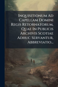 Title: Inquisitionum Ad Capellam Domini Regis Retornatorum, Quae In Publicis Archivis Scotiae Adhuc Servantur, Abbreviatio..., Author: Anonymous