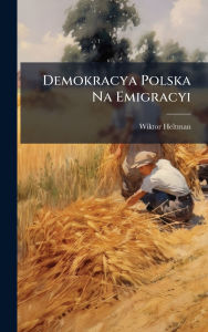 Title: Demokracya Polska Na Emigracyi, Author: Wiktor Heltman