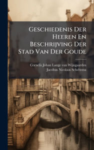 Title: Geschiedenis Der Heeren En Beschrijving Der Stad Van Der Goude, Author: Cornelis Johan Lange Van Wijngaarden
