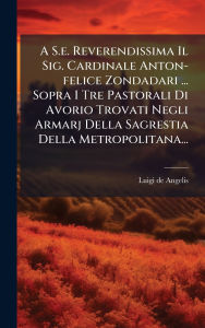 Title: A S.e. Reverendissima Il Sig. Cardinale Anton-felice Zondadari ... Sopra I Tre Pastorali Di Avorio Trovati Negli Armarj Della Sagrestia Della Metropolitana..., Author: Luigi De Angelis