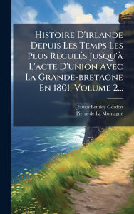 Title: Histoire D'irlande Depuis Les Temps Les Plus Reculï¿½(c)s Jusqu'ï¿½ L'acte D'union Avec La Grande-bretagne En 1801, Volume 2..., Author: James Bentley Gordon