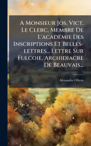 Title: A Monsieur Jos. Vict. Le Clerc, Membre De L'acadï¿½(c)mie Des Inscriptions Et Belles-lettres... Lettre Sur Fulcoie, Archidiacre De Beauvais..., Author: Alexandre Olleris
