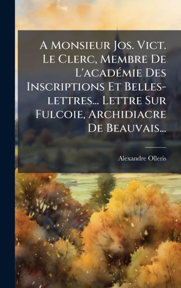 A Monsieur Jos. Vict. Le Clerc, Membre De L'acadï¿½(c)mie Des Inscriptions Et Belles-lettres... Lettre Sur Fulcoie, Archidiacre De Beauvais...