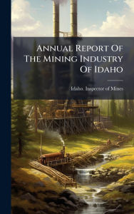 Title: Annual Report Of The Mining Industry Of Idaho, Author: Idaho Inspector of Mines