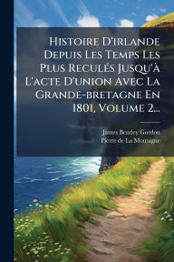 Title: Histoire D'irlande Depuis Les Temps Les Plus Reculï¿½(c)s Jusqu'ï¿½ L'acte D'union Avec La Grande-bretagne En 1801, Volume 2..., Author: James Bentley Gordon