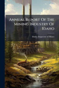 Title: Annual Report Of The Mining Industry Of Idaho, Author: Idaho Inspector of Mines