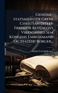 Title: Geheime-statsminister Greve Christian Ditlev Frederik Revenlovs Virksomhed Sem Kongens Embedsmand Og Statens Borger..., Author: Adolph Frederik Bergsï E
