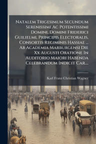 Title: Natalem Trigesimum Secundum Serenissimi Ac Potentissimi Domini, Domini Friderici Guilielmi, Principis Electoralis, Consortis Regiminis Hassiae ... Ab Academia Marburgensi Die Xx Augusti Oratione In Auditorio Maiori Habenda Celebrandum Indicit Car...., Author: Karl Franz Christian Wagner