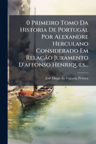 Title: 0 Primeiro Tomo Da Historia De Portugal Por Alexandre Herculano Considerado Em Relaï¿½Ã£o Juramento D'affonso Henriques..., Author: Josï(c) Diogo Da Fonseda Pereira