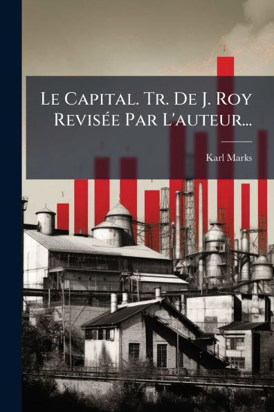 Le Capital. Tr. De J. Roy Revisï¿½(c)e Par L'auteur...