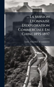 Title: ... La Mission Lyonnaise D'exploration Commerciale En Chine 1895-1897, Author: Lyon (France) Chambre de Commerce