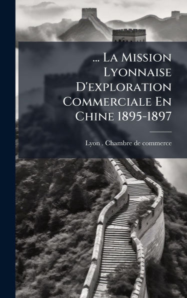 ... La Mission Lyonnaise D'exploration Commerciale En Chine 1895-1897