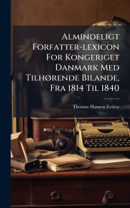 Title: Almindeligt Forfatter-lexicon For Kongeriget Danmark Med Tilhï¿½, rende Bilande, Fra 1814 Til 1840, Author: Thomas Hansen Erslew