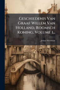 Title: Geschiedenis Van Graaf Willem Van Holland, Roomsch Koning, Volume 1..., Author: Johan Meerman