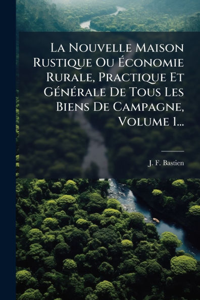 La Nouvelle Maison Rustique Ou ï¿½‰conomie Rurale, Practique Et Gï¿½(c)nï¿½(c)rale De Tous Les Biens De Campagne, Volume 1...