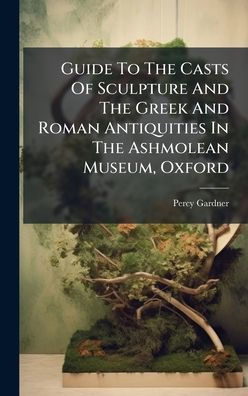 Guide To The Casts Of Sculpture And The Greek And Roman Antiquities In The Ashmolean Museum, Oxford