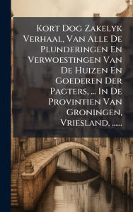 Title: Kort Dog Zakelyk Verhaal, Van Alle De Plunderingen En Verwoestingen Van De Huizen En Goederen Der Pagters, ... In De Provintien Van Groningen, Vriesland, ......, Author: Anonymous