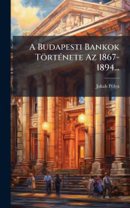 Title: A Budapesti Bankok Tï¿½rtï¿½(c)nete Az 1867-1894..., Author: Jakab Pï3lya