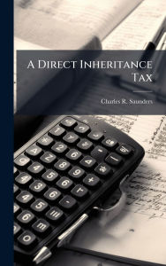 Title: A Direct Inheritance Tax, Author: Charles R Saunders