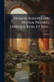 Title: Homeri Iliadis Libri Novem Priores, Librique Xviii, Et Xxii..., Author: Homer