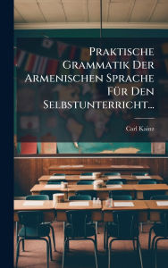 Title: Praktische Grammatik Der Armenischen Sprache Fï¿½1/4r Den Selbstunterricht..., Author: Carl Kainz