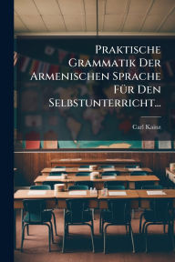 Title: Praktische Grammatik Der Armenischen Sprache Fï¿½1/4r Den Selbstunterricht..., Author: Carl Kainz