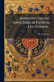 Title: Introductio Ad Sanctorum Patrum Lectionem..., Author: A B Caillau