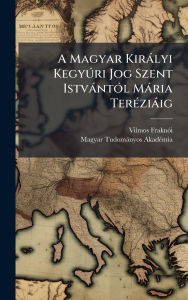 Title: A Magyar Kirï¿½lyi KegyÃ°ri Jog Szent Istvï¿½ntï¿½3l Mï¿½ria Terï¿½(c)ziï¿½ig, Author: Vilmos Fraknï3i