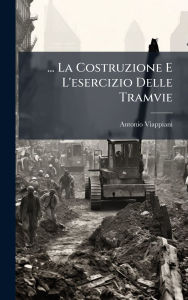 Title: ... La Costruzione E L'esercizio Delle Tramvie, Author: Antonio Viappiani