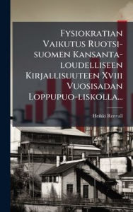 Title: Fysiokratian Vaikutus Ruotsi-suomen Kansanta-loudelliseen Kirjallisuuteen Xviii Vuosisadan Loppupuo-liskolla..., Author: Heikki Renvall