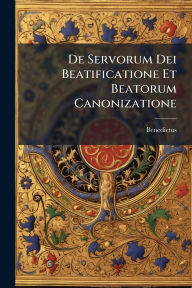 Title: De Servorum Dei Beatificatione Et Beatorum Canonizatione, Author: Benedictus (Papa XIV )