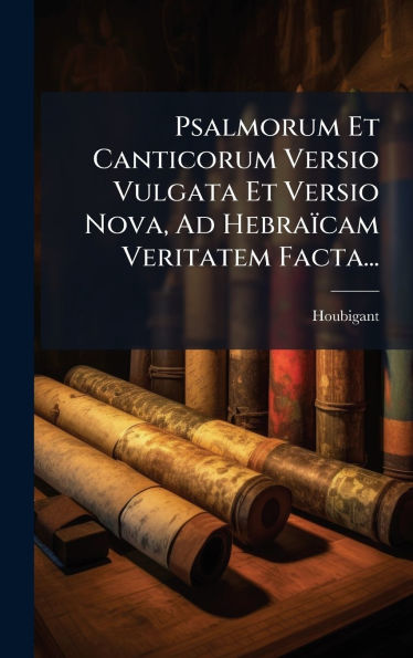 Psalmorum Et Canticorum Versio Vulgata Et Versio Nova, Ad Hebraï¿½cam Veritatem Facta...