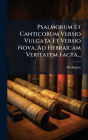 Psalmorum Et Canticorum Versio Vulgata Et Versio Nova, Ad Hebraï¿½cam Veritatem Facta...
