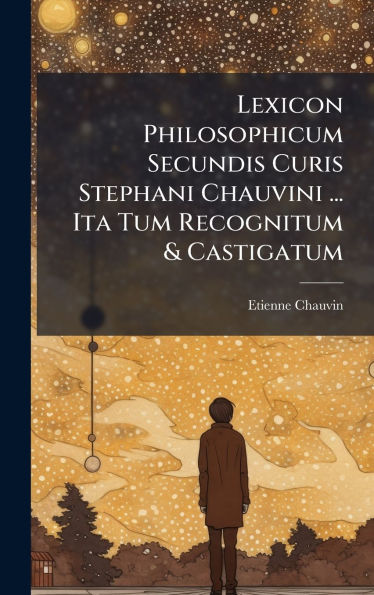 Lexicon Philosophicum Secundis Curis Stephani Chauvini ... Ita Tum Recognitum & Castigatum