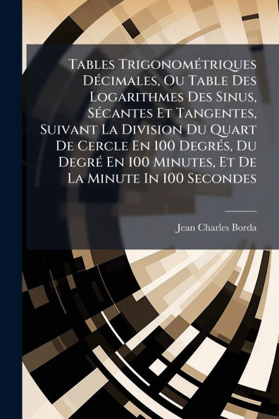 Tables Trigonomï¿½(c)triques Dï¿½(c)cimales, Ou Table Des Logarithmes Des Sinus, Sï¿½(c)cantes Et Tangentes, Suivant La Division Du Quart De Cercle En 100 Degrï¿½(c)s, Du Degrï¿½(c) En 100 Minutes, Et De La Minute In 100 Secondes