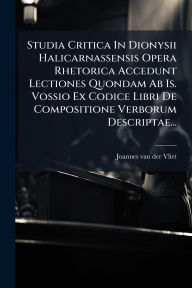 Title: Studia Critica In Dionysii Halicarnassensis Opera Rhetorica Accedunt Lectiones Quondam Ab Is. Vossio Ex Codice Libri De Compositione Verborum Descriptae..., Author: Joannes Van Der Vliet