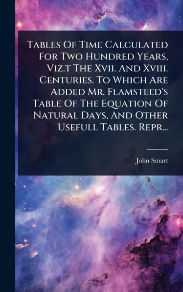 Tables Of Time Calculated For Two Hundred Years, Viz.t The Xvii. And Xviii. Centuries. To Which Are Added Mr. Flamsteed's Table Of The Equation Of Natural Days, And Other Usefull Tables. Repr...