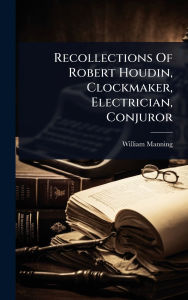 Title: Recollections Of Robert Houdin, Clockmaker, Electrician, Conjuror, Author: William Manning