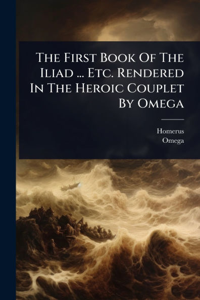 The First Book Of The Iliad ... Etc. Rendered In The Heroic Couplet By Omega