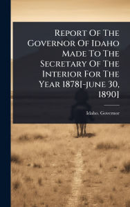 Title: Report Of The Governor Of Idaho Made To The Secretary Of The Interior For The Year 1878[-june 30, 1890], Author: Idaho Governor