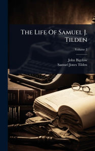 Title: The Life Of Samuel J. Tilden, Author: John Bigelow