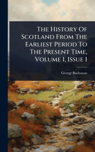 Title: The History Of Scotland From The Earliest Period To The Present Time, Volume 1, Issue 1, Author: George Buchanan